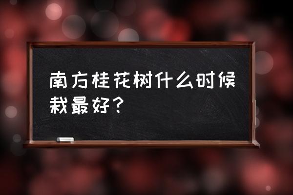 南方苗木的移栽几月为最佳时段 南方桂花树什么时候栽最好？