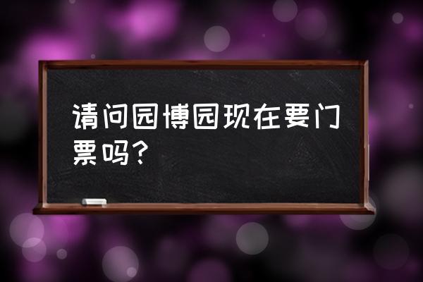 北京园博园门票价格表最新 请问园博园现在要门票吗? 北京园博园门票价格表最新 请问园博园现在要门票吗?