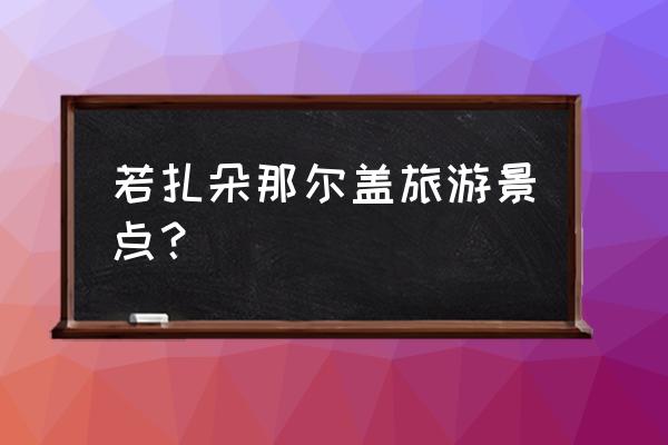 若尔盖最值得玩的景点 若扎朵那尔盖旅游景点？