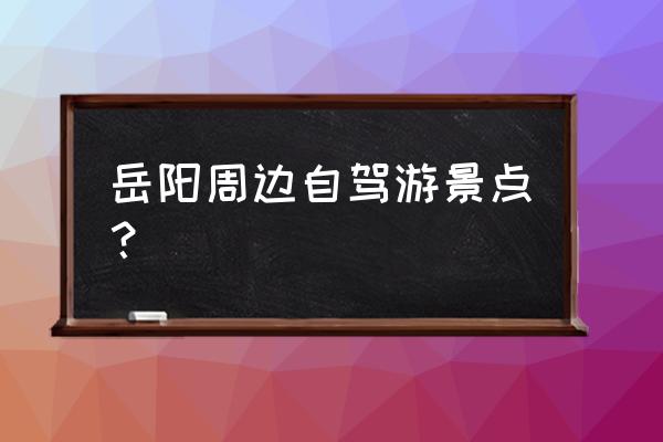 湖南岳阳十大旅游景点排名前十 岳阳周边自驾游景点？