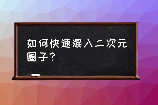 怎么学二次元说话 如何快速混入二次元圈子？