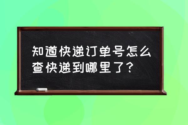 查询ta的位置在哪里 知道快递订单号怎么查快递到哪里了? 查询ta的位置在哪里 知道快递订单号怎么查快递到哪里了?