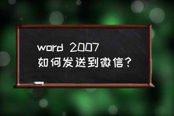 怎么把电脑上的word发给微信好友 word 2007如何发送到微信? 怎么把电脑上的word发给微信好友 word 2007如何发送到微信?