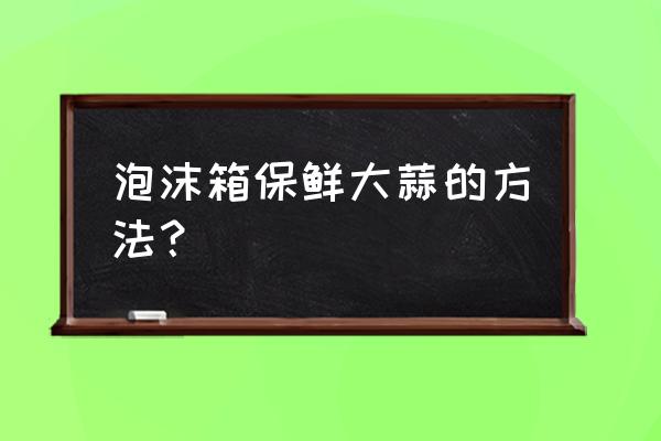 大蒜恒温库的最佳温度 泡沫箱保鲜大蒜的方法? 大蒜恒温库的最佳温度 泡沫箱保鲜大蒜的方法?