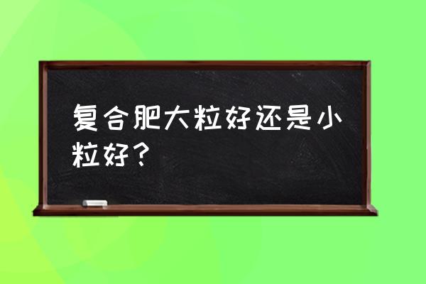 化肥对土壤的影响合理化建议 复合肥大粒好还是小粒好？