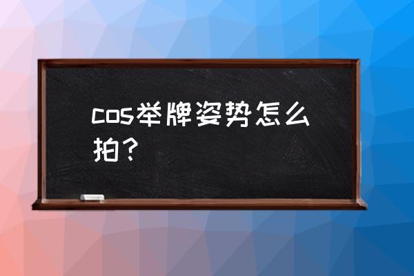 cos拍照该摆什么姿势 cos举牌姿势怎么拍？