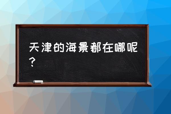 天津海边攻略必去的地方推荐 天津的海景都在哪呢? 天津海边攻略必去的地方推荐 天津的海景都在哪呢?
