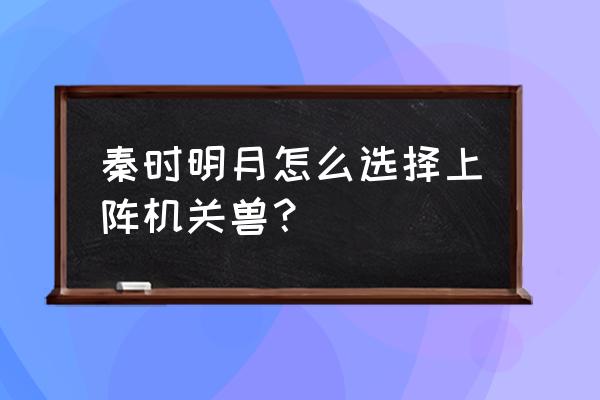 秦时明月弟子大全在哪 秦时明月怎么选择上阵机关兽？