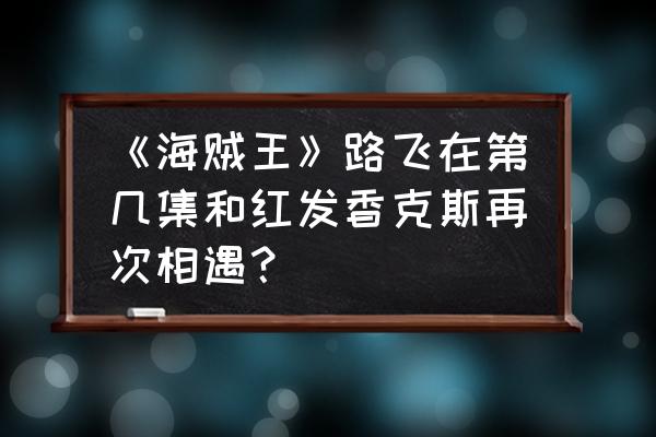 路飞第二次见到香克斯第几集 《海贼王》路飞在第几集和红发香克斯再次相遇？