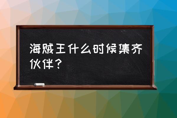 海贼王要凑齐多少个伙伴 海贼王什么时候集齐伙伴？