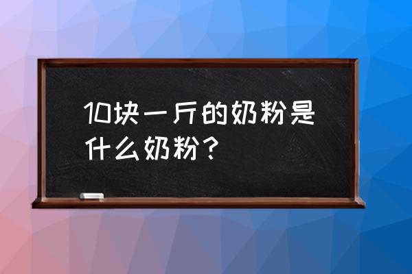 一斤羊奶能卖多少钱 10块一斤的奶粉是什么奶粉？