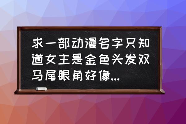 动漫人物绘画马尾女孩教程 求一部动漫名字只知道女主是金色头发双马尾眼角好像有点红的？