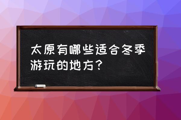 适合冬天旅游的地方排行榜 太原有哪些适合冬季游玩的地方？