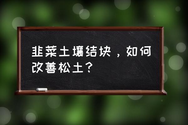 低肥力园林土壤如何改良松土 韭菜土壤结块，如何改善松土？