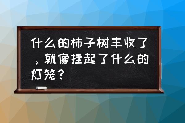 柿子树像挂满灯笼的什么 什么的柿子树丰收了，就像挂起了什么的灯笼？