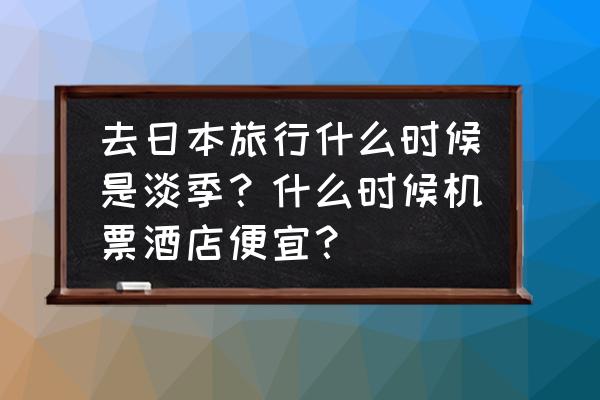 几月去北海道旅游最好 去日本旅行什么时候是淡季？什么时候机票酒店便宜？