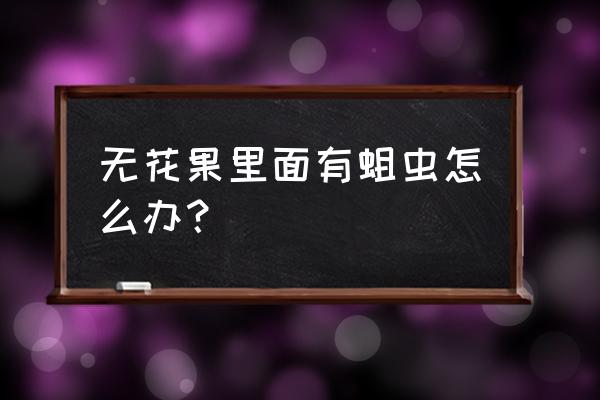 每个无花果里都有一只虫子 无花果里面有蛆虫怎么办？