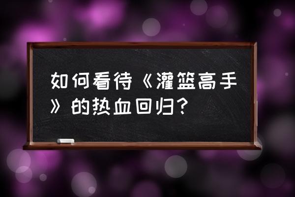 灌篮高手回归活动方案 如何看待《灌篮高手》的热血回归？